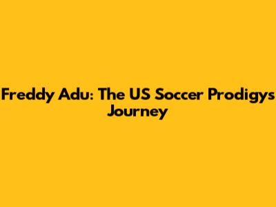 Freddy Adu: The US Soccer Prodigy's Journey