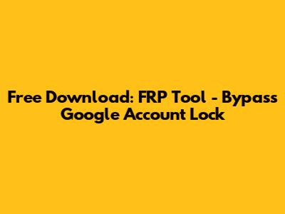 Free Download: FRP Tool - Bypass Google Account Lock