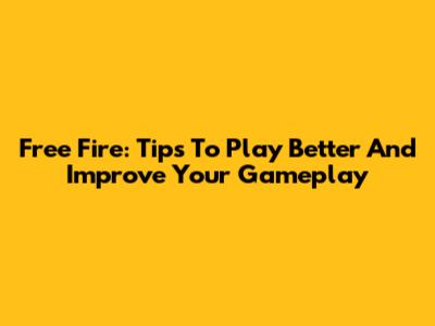 Free Fire: Tips To Play Better And Improve Your Gameplay