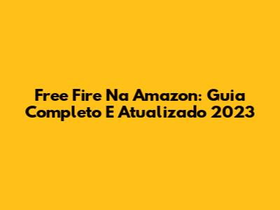 Free Fire Na Amazon: Guia Completo E Atualizado 2023