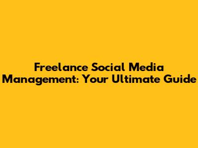 Freelance Social Media Management: Your Ultimate Guide