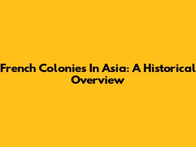 French Colonies In Asia: A Historical Overview