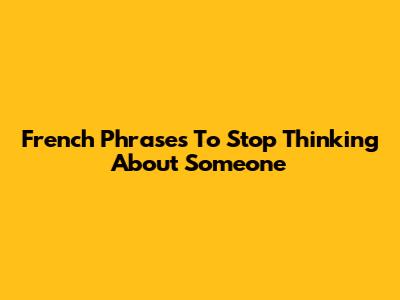 French Phrases To Stop Thinking About Someone