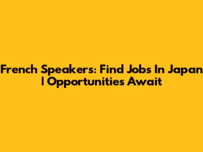French Speakers: Find Jobs In Japan | Opportunities Await
