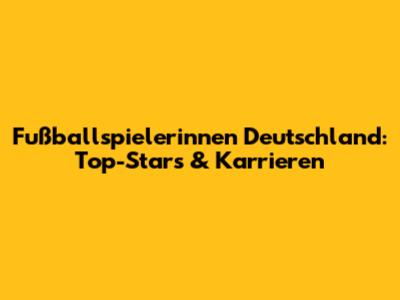 Fußballspielerinnen Deutschland: Top-Stars & Karrieren