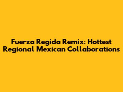 Fuerza Regida Remix: Hottest Regional Mexican Collaborations