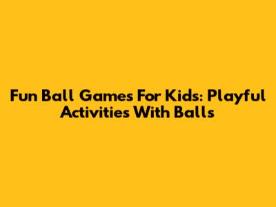 Fun Ball Games For Kids: Playful Activities With Balls
