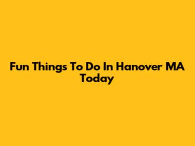 Fun Things To Do In Hanover MA Today
