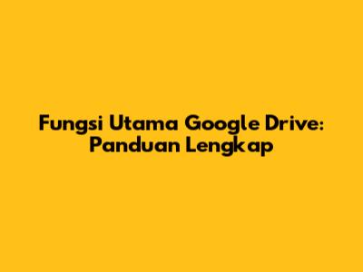 Fungsi Utama Google Drive: Panduan Lengkap