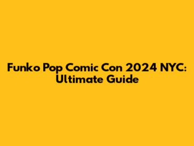 Funko Pop Comic Con 2024 NYC: Ultimate Guide