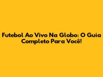 Futebol Ao Vivo Na Globo: O Guia Completo Para Você!