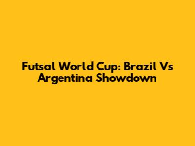 Futsal World Cup: Brazil Vs Argentina Showdown