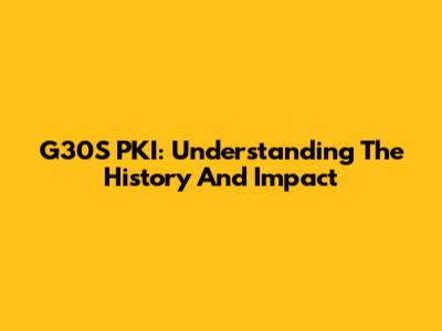 G30S PKI: Understanding The History And Impact