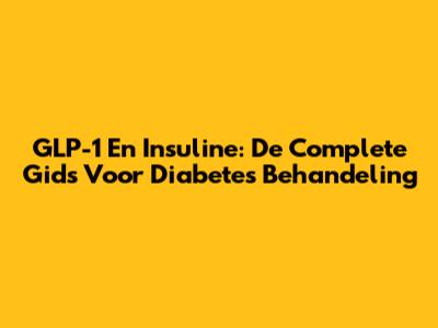 GLP-1 En Insuline: De Complete Gids Voor Diabetes Behandeling