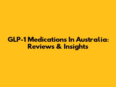 GLP-1 Medications In Australia: Reviews & Insights