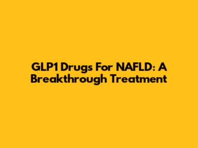 GLP1 Drugs For NAFLD: A Breakthrough Treatment