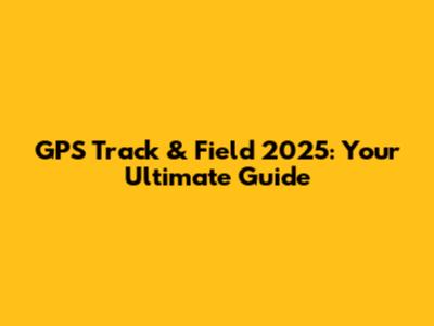 GPS Track & Field 2025: Your Ultimate Guide