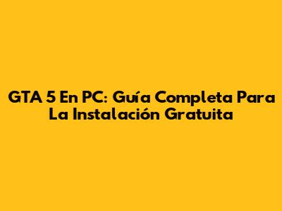 GTA 5 En PC: Guía Completa Para La Instalación Gratuita