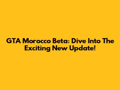 GTA Morocco Beta: Dive Into The Exciting New Update!