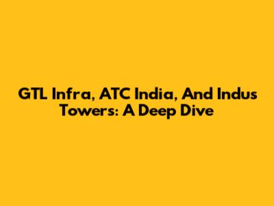 GTL Infra, ATC India, And Indus Towers: A Deep Dive