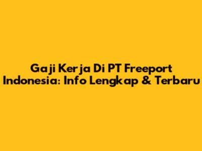 Gaji Kerja Di PT Freeport Indonesia: Info Lengkap & Terbaru