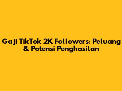 Gaji TikTok 2K Followers: Peluang & Potensi Penghasilan