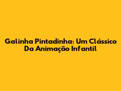Galinha Pintadinha: Um Clássico Da Animação Infantil