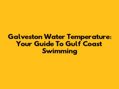 Galveston Water Temperature: Your Guide To Gulf Coast Swimming
