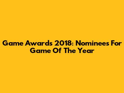 Game Awards 2018: Nominees For Game Of The Year