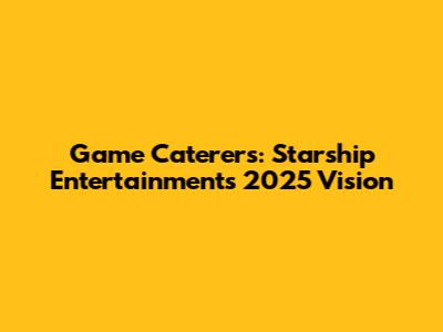 Game Caterers: Starship Entertainment's 2025 Vision