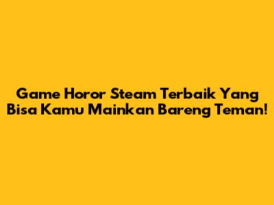 Game Horor Steam Terbaik Yang Bisa Kamu Mainkan Bareng Teman!