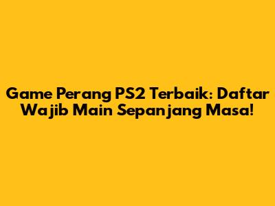 Game Perang PS2 Terbaik: Daftar Wajib Main Sepanjang Masa!