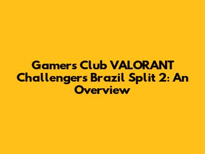Gamers Club VALORANT Challengers Brazil Split 2: An Overview