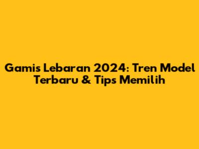Gamis Lebaran 2024: Tren Model Terbaru & Tips Memilih