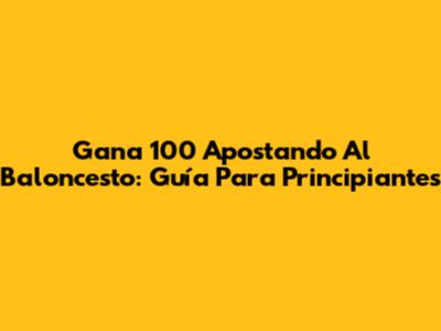 Gana 100 Apostando Al Baloncesto: Guía Para Principiantes