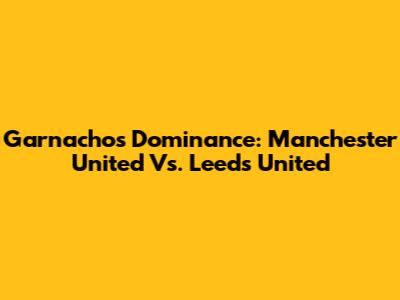 Garnacho's Dominance: Manchester United Vs. Leeds United