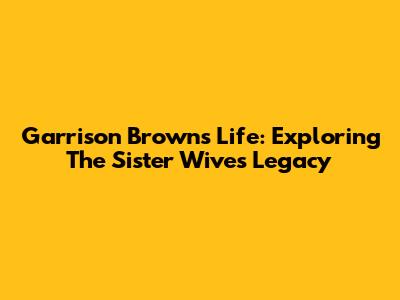 Garrison Brown's Life: Exploring The 'Sister Wives' Legacy