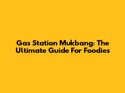 Gas Station Mukbang: The Ultimate Guide For Foodies