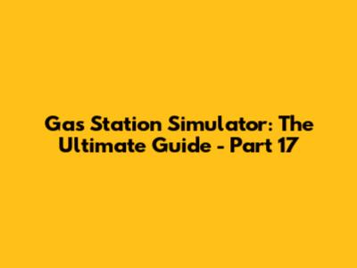 Gas Station Simulator: The Ultimate Guide - Part 17