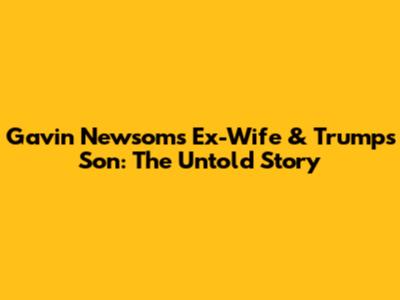 Gavin Newsom's Ex-Wife & Trump's Son: The Untold Story
