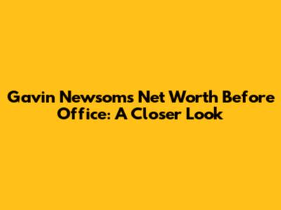 Gavin Newsom's Net Worth Before Office: A Closer Look