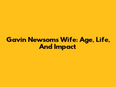 Gavin Newsom's Wife: Age, Life, And Impact