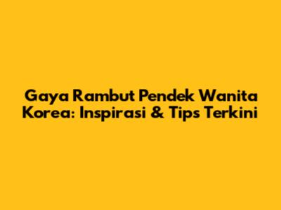 Gaya Rambut Pendek Wanita Korea: Inspirasi & Tips Terkini