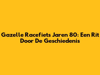 Gazelle Racefiets Jaren 80: Een Rit Door De Geschiedenis