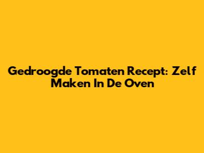 Gedroogde Tomaten Recept: Zelf Maken In De Oven