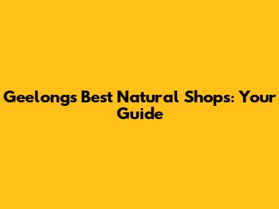 Geelong's Best Natural Shops: Your Guide