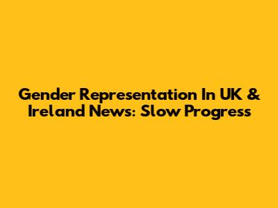 Gender Representation In UK & Ireland News: Slow Progress