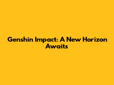 Genshin Impact: A New Horizon Awaits