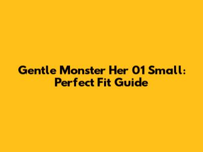 Gentle Monster Her 01 Small: Perfect Fit Guide