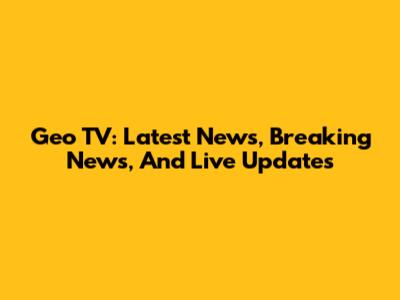 Geo TV: Latest News, Breaking News, And Live Updates